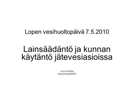 Lopen vesihuoltopäivä 7.5.2010 Lainsäädäntö ja kunnan käytäntö jätevesiasioissa Juha Viinikka ympäristöpäällikkö.