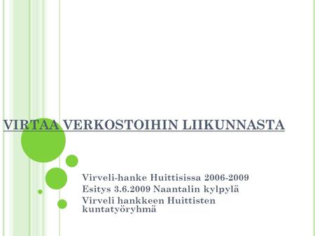 VIRTAA VERKOSTOIHIN LIIKUNNASTA Virveli-hanke Huittisissa 2006-2009 Esitys 3.6.2009 Naantalin kylpylä Virveli hankkeen Huittisten kuntatyöryhmä.