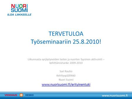 Www.nuorisuomi.fi TERVETULOA Työseminaariin 25.8.2010! Liikunnasta syrjäytyneiden lasten ja nuorten fyysinen aktivointi – kehittämishanke 2009-2010 Sari.