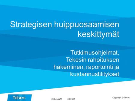 Copyright © Tekes Strategisen huippuosaamisen keskittymät Tutkimusohjelmat, Tekesin rahoituksen hakeminen, raportointi ja kustannustilitykset 09-2013 DM.