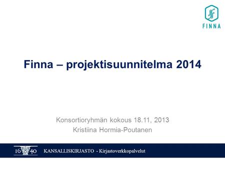 KANSALLISKIRJASTO - Kirjastoverkkopalvelut Finna – projektisuunnitelma 2014 Konsortioryhmän kokous 18.11, 2013 Kristiina Hormia-Poutanen.