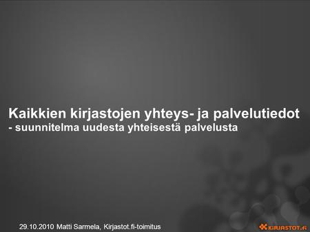 Kaikkien kirjastojen yhteys- ja palvelutiedot - suunnitelma uudesta yhteisestä palvelusta 29.10.2010 Matti Sarmela, Kirjastot.fi-toimitus.