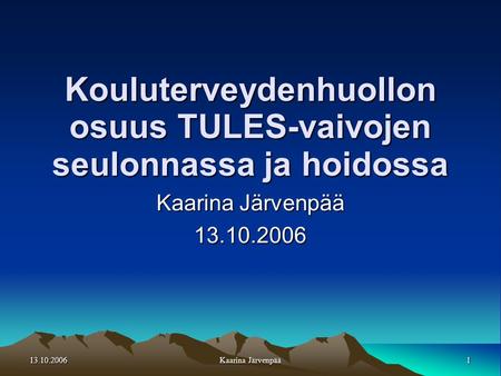 13.10.20061 Kaarina Järvenpää Kouluterveydenhuollon osuus TULES-vaivojen seulonnassa ja hoidossa Kaarina Järvenpää 13.10.2006.