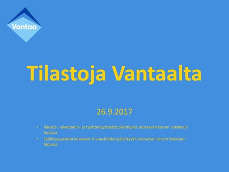 Tilastoja Vantaalta 26.9.2017 Väestö-, rakentamis- ja työttömyystiedot päivittyvät seuraavan kerran lokakuun lopussa Työllisyysastetta kuvaavat ¼-vuositiedot.