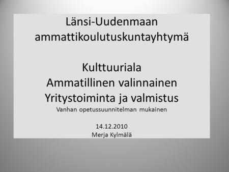 Länsi-Uudenmaan ammattikoulutuskuntayhtymä Kulttuuriala Ammatillinen valinnainen Yritystoiminta ja valmistus Vanhan opetussuunnitelman mukainen 14.12.2010.
