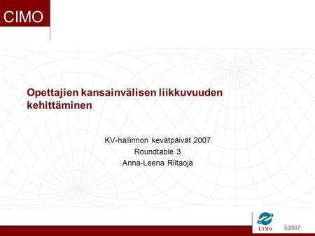 5/2007 CIMO Opettajien kansainvälisen liikkuvuuden kehittäminen KV-hallinnon kevätpäivät 2007 Roundtable 3 Anna-Leena Riitaoja.