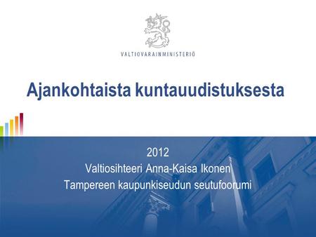 Ajankohtaista kuntauudistuksesta 2012 Valtiosihteeri Anna-Kaisa Ikonen Tampereen kaupunkiseudun seutufoorumi.