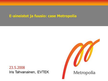 E-aineistot ja fuusio: case Metropolia 23.5.2008 Iris Tahvanainen, EVTEK.