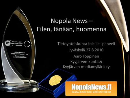 Nopola News – Eilen, tänään, huomenna Tietoyhteiskunta kaikille -paneeli Jyväskylä 27.8.2010 Aaro Toppinen Kyyjärven kunta & Kyyjärven mediamyllärit ry.