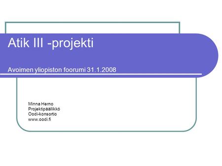 Atik III -projekti Avoimen yliopiston foorumi 31.1.2008 Minna Herno Projektipäällikkö Oodi-konsortio www.oodi.fi.