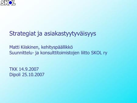 Strategiat ja asiakastyytyväisyys Matti Kiiskinen, kehityspäällikkö Suunnittelu- ja konsulttitoimistojen liitto SKOL ry TKK 14.9.2007 Dipoli 25.10.2007.