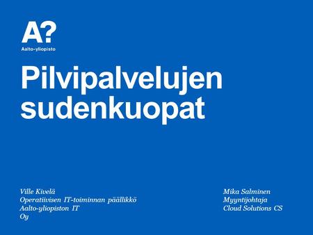 Pilvipalvelujen sudenkuopat Ville KiveläMika Salminen Operatiivisen IT-toiminnan päällikköMyyntijohtaja Aalto-yliopiston ITCloud Solutions CS Oy.