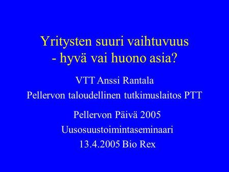 Yritysten suuri vaihtuvuus - hyvä vai huono asia? Pellervon Päivä 2005 Uusosuustoimintaseminaari 13.4.2005 Bio Rex VTT Anssi Rantala Pellervon taloudellinen.
