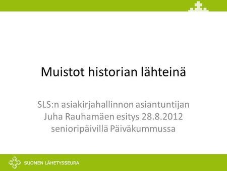 Muistot historian lähteinä SLS:n asiakirjahallinnon asiantuntijan Juha Rauhamäen esitys 28.8.2012 senioripäivillä Päiväkummussa.