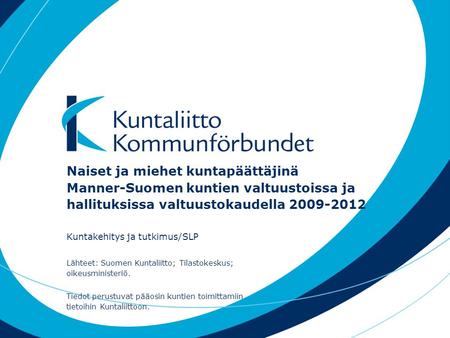 Naiset ja miehet kuntapäättäjinä Manner-Suomen kuntien valtuustoissa ja hallituksissa valtuustokaudella 2009-2012 Kuntakehitys ja tutkimus/SLP Lähteet: