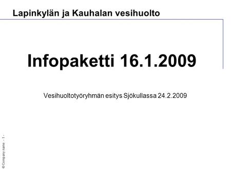 © Company name - 1 - Lapinkylän ja Kauhalan vesihuolto Infopaketti 16.1.2009 Vesihuoltotyöryhmän esitys Sjökullassa 24.2.2009.