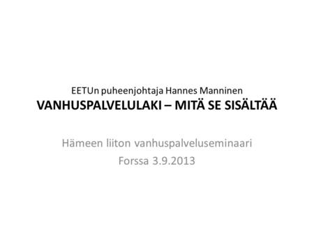 EETUn puheenjohtaja Hannes Manninen VANHUSPALVELULAKI – MITÄ SE SISÄLTÄÄ Hämeen liiton vanhuspalveluseminaari Forssa 3.9.2013.
