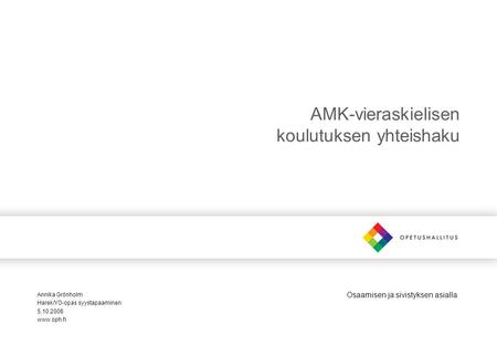 Osaamisen ja sivistyksen asialla AMK-vieraskielisen koulutuksen yhteishaku Annika Grönholm Harek/YO-opas syystapaaminen 5.10.2006 www.oph.fi.