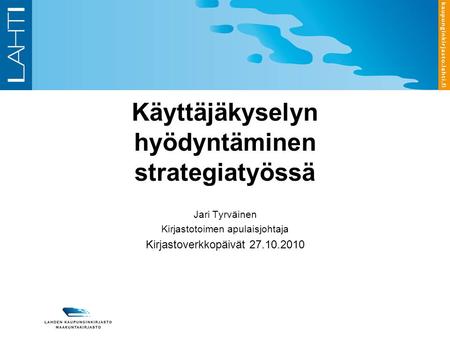 Käyttäjäkyselyn hyödyntäminen strategiatyössä Jari Tyrväinen Kirjastotoimen apulaisjohtaja Kirjastoverkkopäivät 27.10.2010.