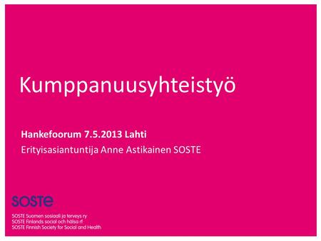 Kumppanuusyhteistyö Hankefoorum 7.5.2013 Lahti Erityisasiantuntija Anne Astikainen SOSTE.