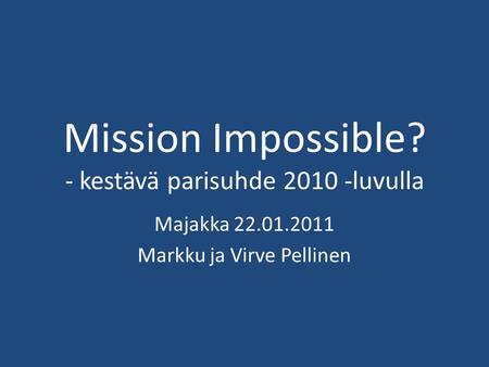 Mission Impossible? - kestävä parisuhde 2010 -luvulla Majakka 22.01.2011 Markku ja Virve Pellinen.