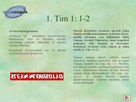 1. Tim 1: 1-2 Arvoisa Sisärengaslainen, Aloitamme nyt enimmäisen Timoteus-kirjeen läpikäymisen. Kirje on kirjoitettu nuorelle seurakunnan johtajalle rohkaisuksi.
