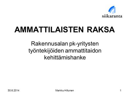 30.6.2014Markku Hiltunen1 AMMATTILAISTEN RAKSA Rakennusalan pk-yritysten työntekijöiden ammattitaidon kehittämishanke.