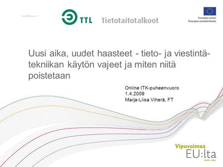 Uusi aika, uudet haasteet - tieto- ja viestintä- tekniikan käytön vajeet ja miten niitä poistetaan Online ITK-puheenvuoro 1.4.2009 Marja-Liisa Viherä,