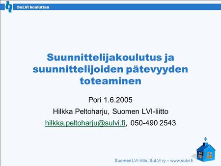 SuLVI kouluttaa Suomen LVI-liitto, SuLVI ry – www.sulvi.fi Suunnittelijakoulutus ja suunnittelijoiden pätevyyden toteaminen Pori 1.6.2005 Hilkka Peltoharju,