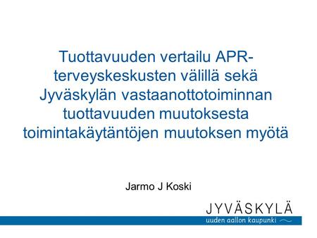 Tuottavuuden vertailu APR- terveyskeskusten välillä sekä Jyväskylän vastaanottotoiminnan tuottavuuden muutoksesta toimintakäytäntöjen muutoksen myötä Jarmo.
