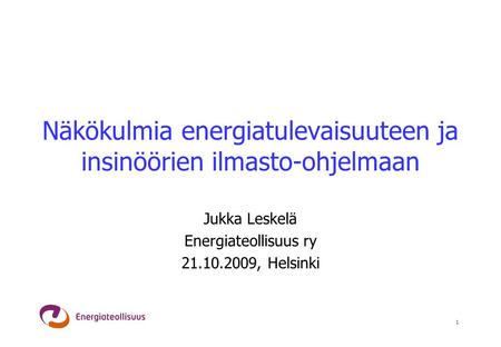 1 Näkökulmia energiatulevaisuuteen ja insinöörien ilmasto-ohjelmaan Jukka Leskelä Energiateollisuus ry 21.10.2009, Helsinki.