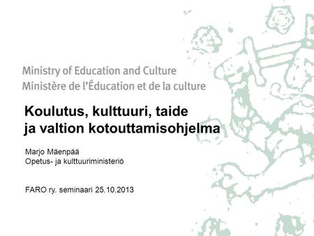 Koulutus, kulttuuri, taide ja valtion kotouttamisohjelma Marjo Mäenpää Opetus- ja kulttuuriministeriö FARO ry. seminaari 25.10.2013.