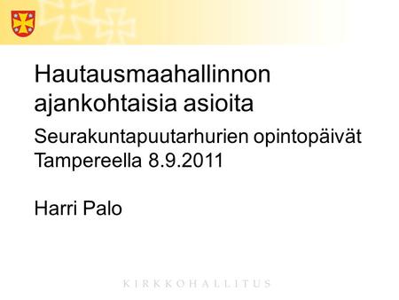 Hautausmaahallinnon ajankohtaisia asioita Seurakuntapuutarhurien opintopäivät Tampereella 8.9.2011 Harri Palo.