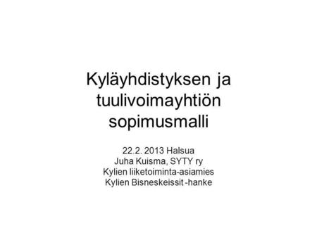 Kyläyhdistyksen ja tuulivoimayhtiön sopimusmalli 22.2. 2013 Halsua Juha Kuisma, SYTY ry Kylien liiketoiminta-asiamies Kylien Bisneskeissit -hanke.