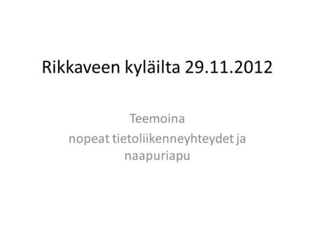 Rikkaveen kyläilta 29.11.2012 Teemoina nopeat tietoliikenneyhteydet ja naapuriapu.