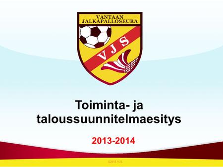 Toiminta- ja taloussuunnitelmaesitys 2013-2014 ©2012 VJS.