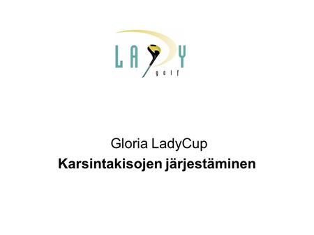 Gloria LadyCup Karsintakisojen järjestäminen. Gloria LadyCup pähkinänkuoressa •Golfliiton Ladygolftoimikunnan järjestämä vuosittainen Ryder Cup -tyyppinen.