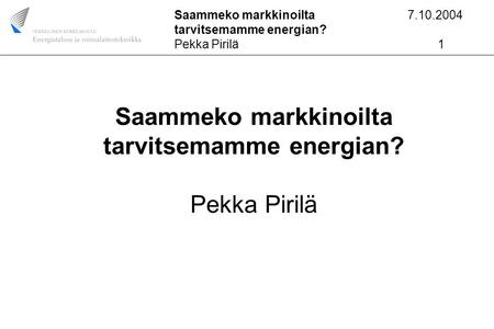 Saammeko markkinoilta 7.10.2004 tarvitsemamme energian? Pekka Pirilä1 Saammeko markkinoilta tarvitsemamme energian? Pekka Pirilä.
