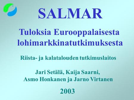 SALMAR Tuloksia Eurooppalaisesta lohimarkkinatutkimuksesta Riista- ja kalatalouden tutkimuslaitos Jari Setälä, Kaija Saarni, Asmo Honkanen ja Jarno Virtanen.