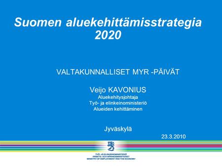 Suomen aluekehittämisstrategia 2020 VALTAKUNNALLISET MYR -PÄIVÄT Veijo KAVONIUS Aluekehitysjohtaja Työ- ja elinkeinoministeriö Alueiden kehittäminen Jyväskylä.