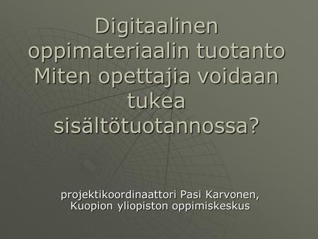 Digitaalinen oppimateriaalin tuotanto Miten opettajia voidaan tukea sisältötuotannossa? projektikoordinaattori Pasi Karvonen, Kuopion yliopiston oppimiskeskus.