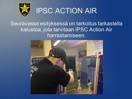 IPSC ACTION AIR Seuravassa esityksessä on tarkoitus tarkastella kalustoa, jota tarvitaan IPSC Action Air harrastamiseen.