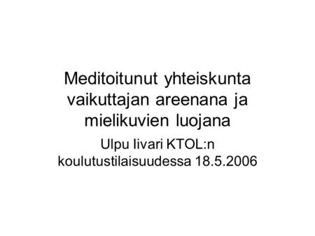 Meditoitunut yhteiskunta vaikuttajan areenana ja mielikuvien luojana Ulpu Iivari KTOL:n koulutustilaisuudessa 18.5.2006.