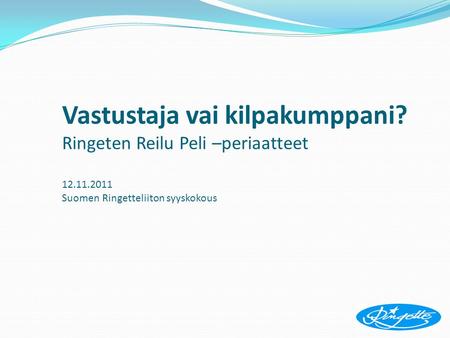 Vastustaja vai kilpakumppani? Ringeten Reilu Peli –periaatteet 12.11.2011 Suomen Ringetteliiton syyskokous.