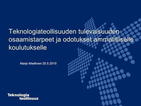 Teknologiateollisuuden tulevaisuuden osaamistarpeet ja odotukset ammatilliselle koulutukselle Marjo Miettinen 20.5.2010.