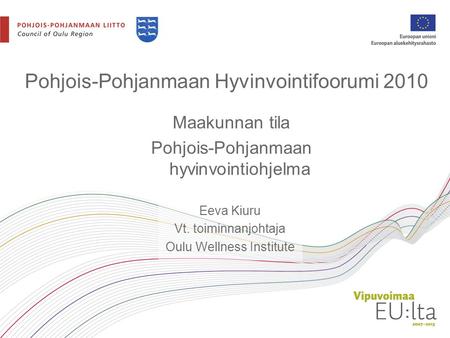Pohjois-Pohjanmaan Hyvinvointifoorumi 2010 Maakunnan tila Pohjois-Pohjanmaan hyvinvointiohjelma Eeva Kiuru Vt. toiminnanjohtaja Oulu Wellness Institute.