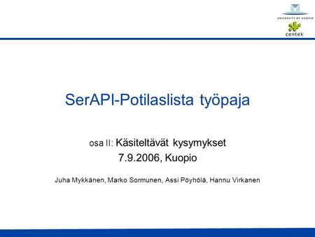 SerAPI-Potilaslista työpaja osa II: Käsiteltävät kysymykset 7.9.2006, Kuopio Juha Mykkänen, Marko Sormunen, Assi Pöyhölä, Hannu Virkanen.