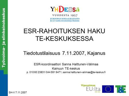 SH-V 7.11.2007 Työvoima- ja elinkeinokeskus 1 ESR-RAHOITUKSEN HAKU TE-KESKUKSESSA Tiedotustilaisuus 7.11.2007, Kajanus ESR-koordinaattori Sanna Halttunen-Välimaa.