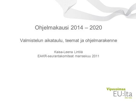 Ohjelmakausi 2014 – 2020 Valmistelun aikataulu, teemat ja ohjelmarakenne Kaisa-Leena Lintilä EAKR-seurantakomiteat marraskuu 2011.