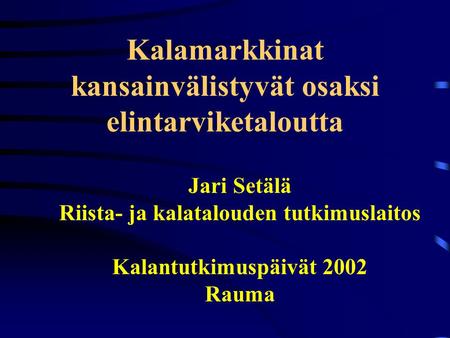 Kalamarkkinat kansainvälistyvät osaksi elintarviketaloutta Jari Setälä Riista- ja kalatalouden tutkimuslaitos Kalantutkimuspäivät 2002 Rauma.